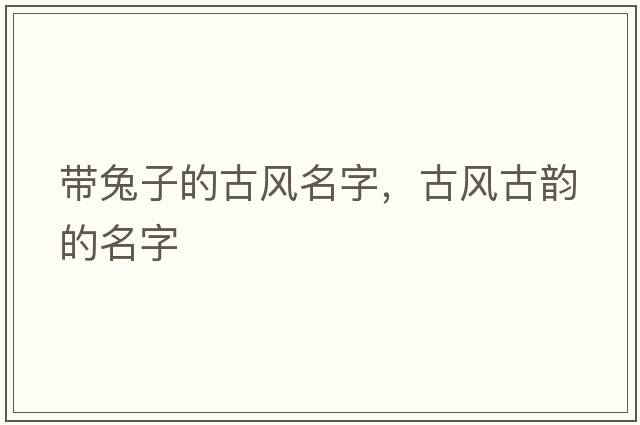帶兔子的古風(fēng)名字，古風(fēng)古韻的名字