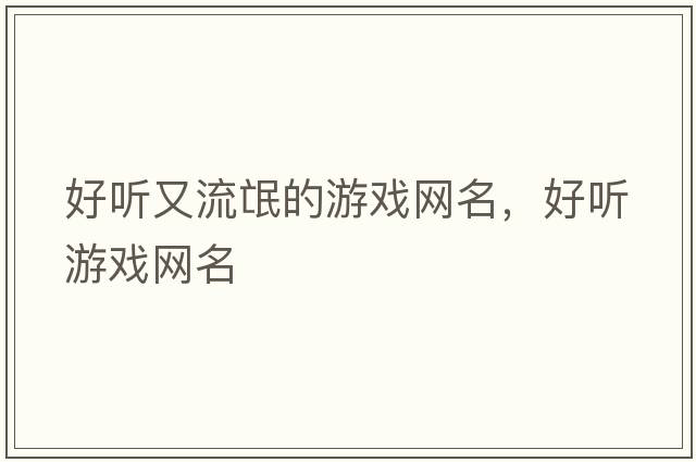 好聽又流氓的游戲網(wǎng)名，好聽游戲網(wǎng)名
