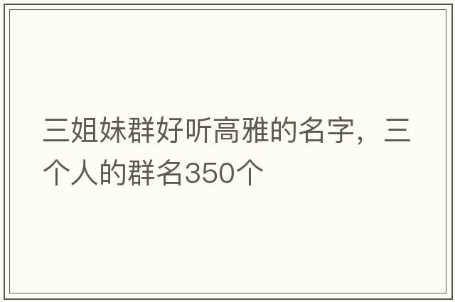 三姐妹群好聽高雅的名字，三個人的群名350個
