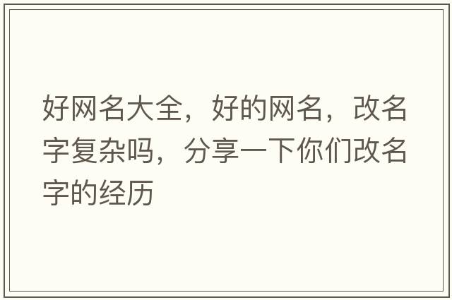 好網(wǎng)名大全，好的網(wǎng)名，改名字復(fù)雜嗎，分享一下你們改名字的經(jīng)歷