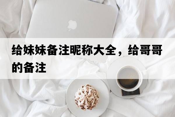 給妹妹備注昵稱大全，給哥哥的備注