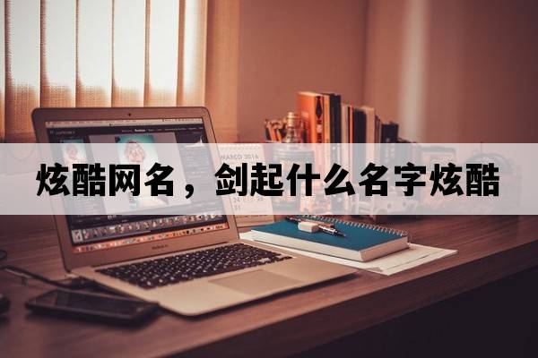 炫酷網(wǎng)名，劍起什么名字炫酷