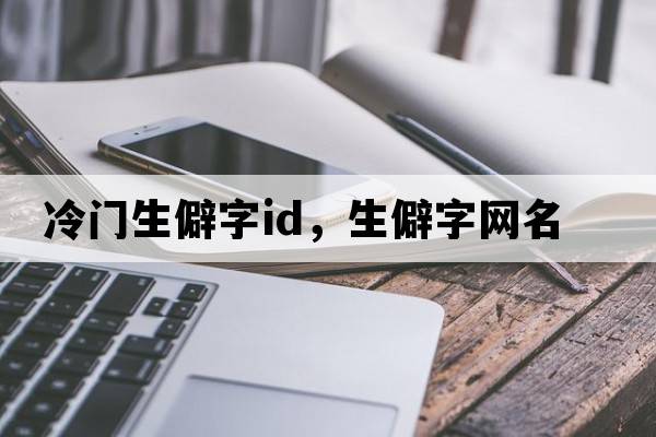 冷門生僻字id，生僻字網(wǎng)名