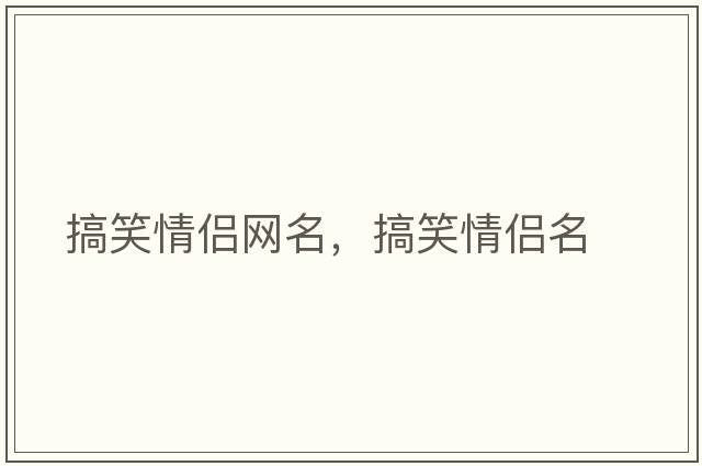 搞笑情侶網(wǎng)名，搞笑情侶名