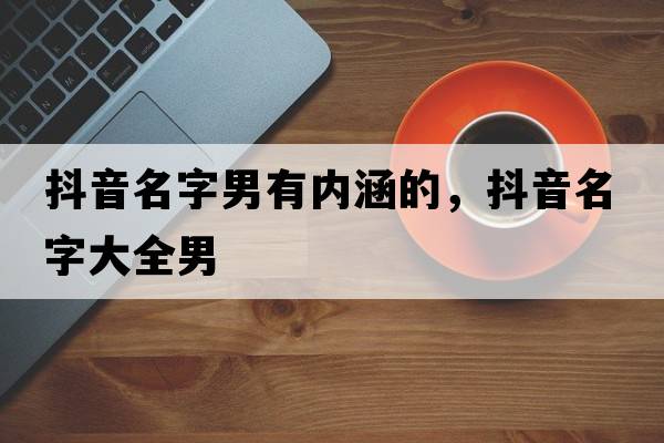 抖音名字男有內(nèi)涵的，抖音名字大全男