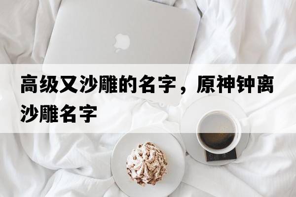 高級又沙雕的名字，原神鐘離沙雕名字