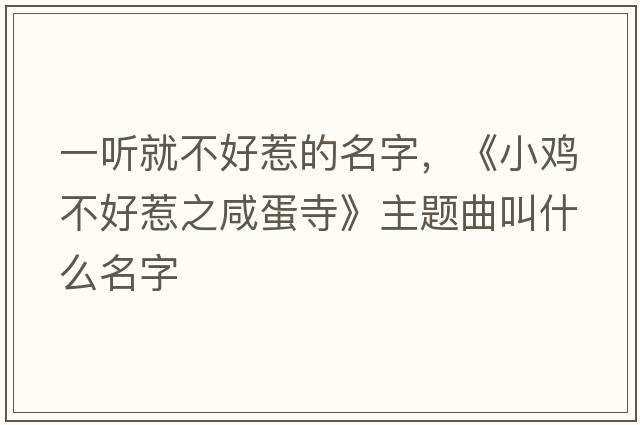 一聽就不好惹的名字，《小雞不好惹之咸蛋寺》主題曲叫什么名字