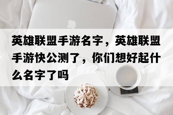 英雄聯(lián)盟手游名字，英雄聯(lián)盟手游快公測了，你們想好起什么名字了嗎