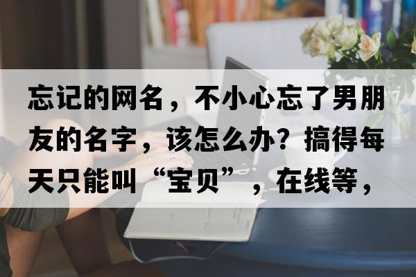 忘記的網(wǎng)名，不小心忘了男朋友的名字，該怎么辦？搞得每天只能叫“寶貝”，在線等，挺急的