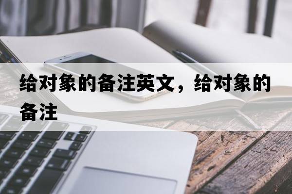 給對(duì)象的備注英文，給對(duì)象的備注