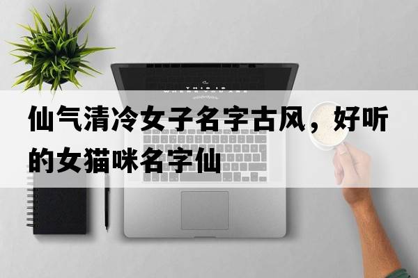 仙氣清冷女子名字古風(fēng)，好聽的女貓咪名字仙