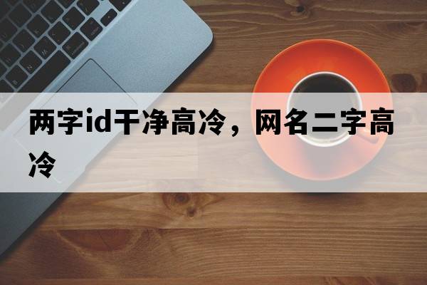 兩字id干凈高冷，網(wǎng)名二字高冷