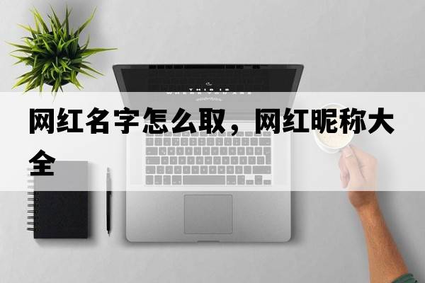 網(wǎng)紅名字怎么取，網(wǎng)紅昵稱大全