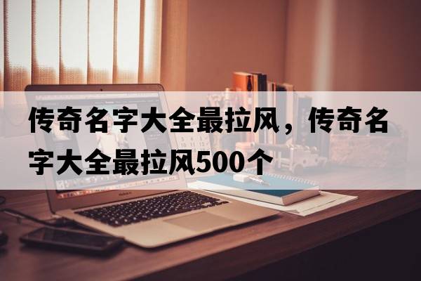 傳奇名字大全最拉風(fēng)，傳奇名字大全最拉風(fēng)500個