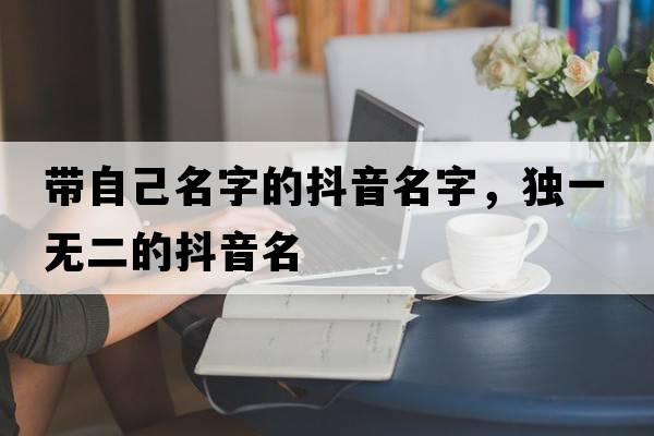 帶自己名字的抖音名字，獨(dú)一無二的抖音名