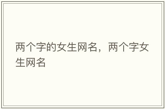 兩個字的女生網(wǎng)名，兩個字女生網(wǎng)名