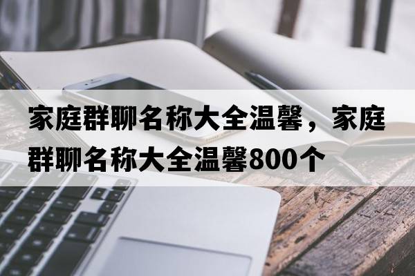 家庭群聊名稱大全溫馨，家庭群聊名稱大全溫馨800個(gè)