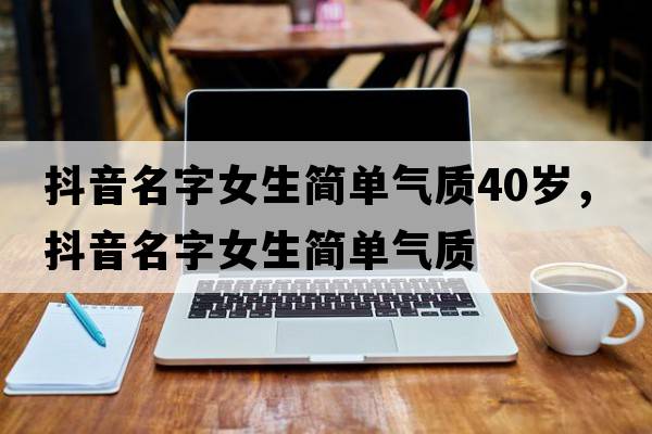抖音名字女生簡單氣質(zhì)40歲，抖音名字女生簡單氣質(zhì)
