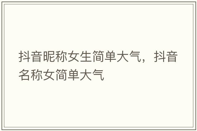 抖音昵稱女生簡單大氣，抖音名稱女簡單大氣
