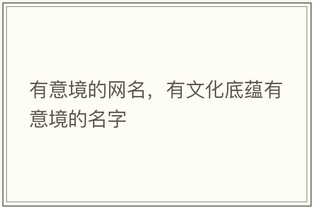 有意境的網(wǎng)名，有文化底蘊(yùn)有意境的名字