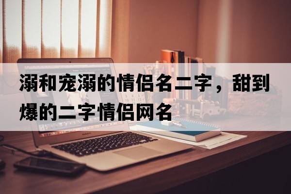 溺和寵溺的情侶名二字，甜到爆的二字情侶網(wǎng)名