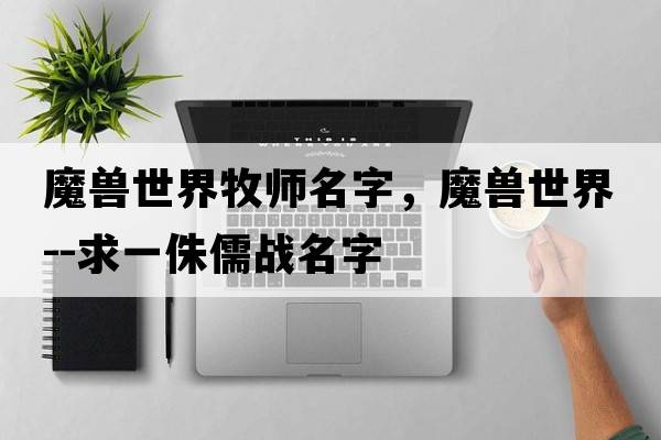魔獸世界牧師名字，魔獸世界--求一侏儒戰(zhàn)名字