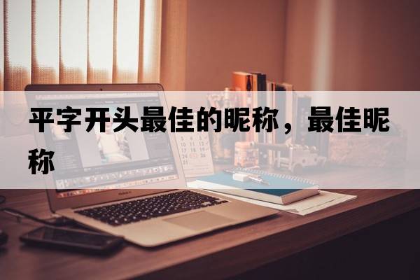 平字開頭最佳的昵稱，最佳昵稱