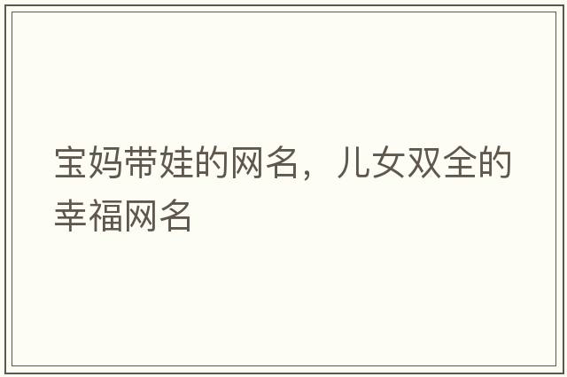 寶媽帶娃的網(wǎng)名，兒女雙全的幸福網(wǎng)名