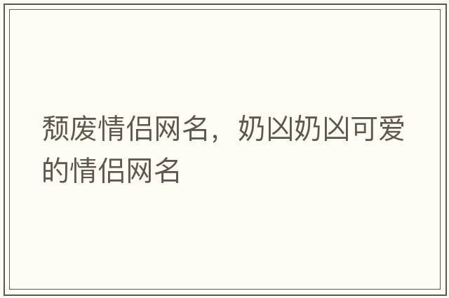 頹廢情侶網(wǎng)名，奶兇奶兇可愛的情侶網(wǎng)名