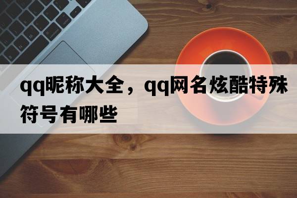 qq昵稱大全，qq網(wǎng)名炫酷特殊符號有哪些