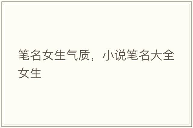 筆名女生氣質(zhì)，小說筆名大全女生