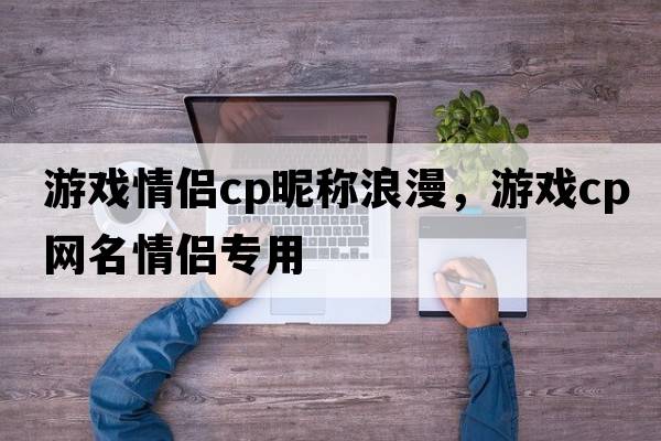 游戲情侶cp昵稱浪漫，游戲cp網(wǎng)名情侶專用