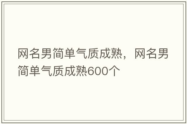 網(wǎng)名男簡(jiǎn)單氣質(zhì)成熟，網(wǎng)名男簡(jiǎn)單氣質(zhì)成熟600個(gè)