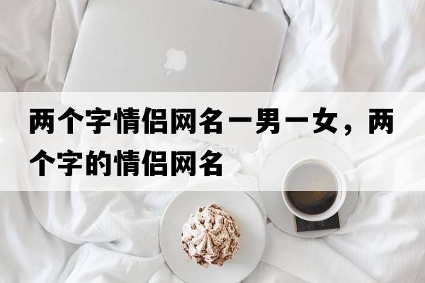 兩個字情侶網名一男一女，兩個字的情侶網名