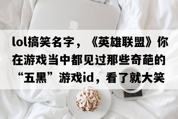 lol搞笑名字，《英雄聯盟》你在游戲當中都見過那些奇葩的“五黑”游戲ID，看了就大笑不止的