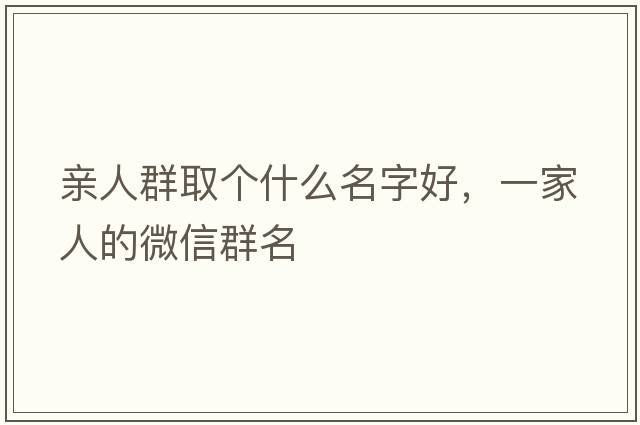 親人群取個(gè)什么名字好，一家人的微信群名