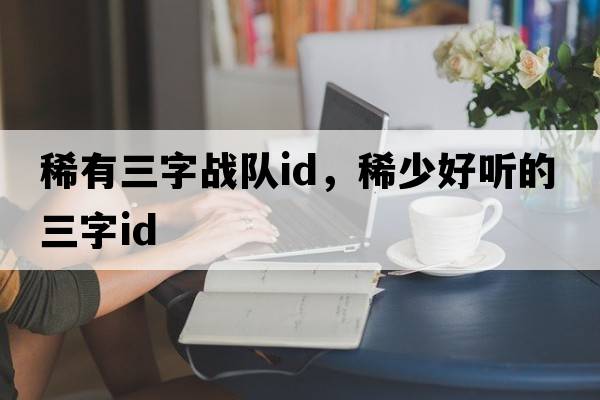 稀有三字戰(zhàn)隊(duì)id，稀少好聽的三字id