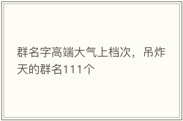 群名字高端大氣上檔次，吊炸天的群名111個