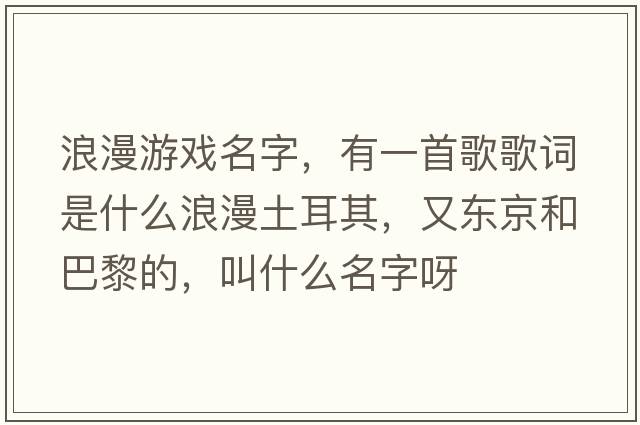 浪漫游戲名字，有一首歌歌詞是什么浪漫土耳其，又東京和巴黎的，叫什么名字呀
