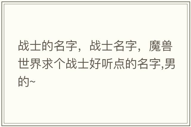 戰(zhàn)士的名字，戰(zhàn)士名字，魔獸世界求個戰(zhàn)士好聽點的名字,男的~