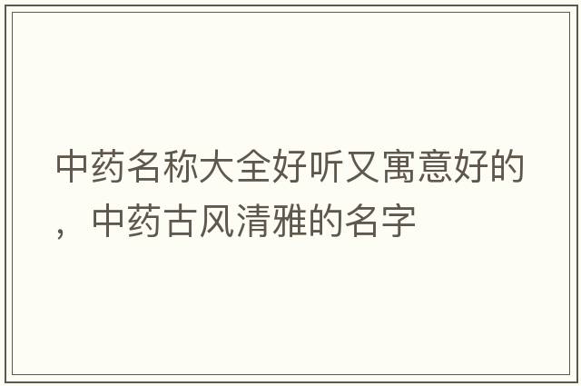 中藥名稱大全好聽又寓意好的，中藥古風(fēng)清雅的名字