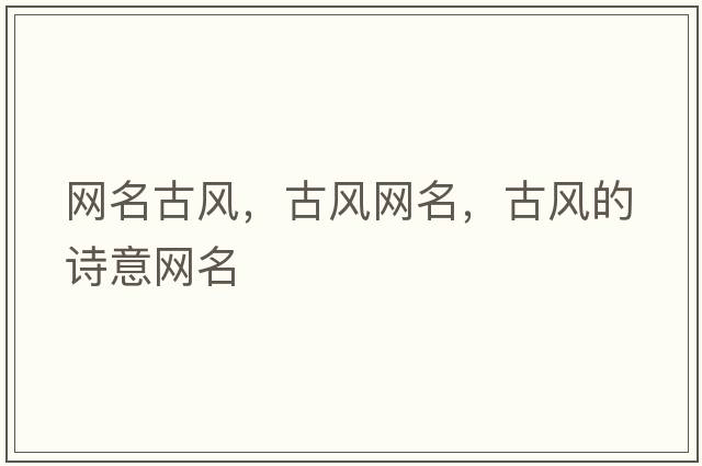 網(wǎng)名古風(fēng)，古風(fēng)網(wǎng)名，古風(fēng)的詩意網(wǎng)名