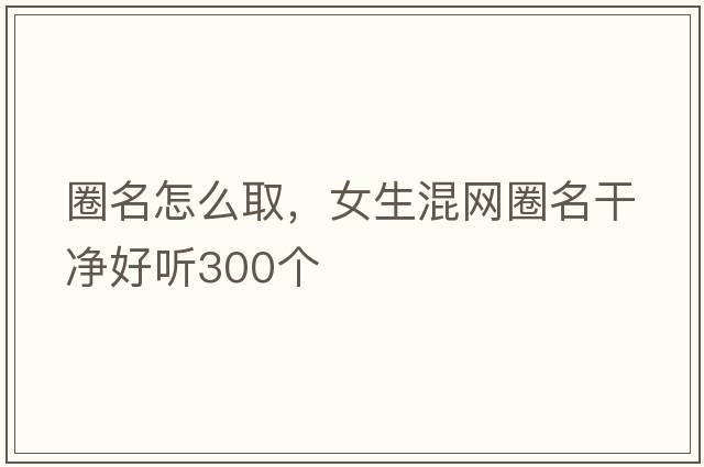 圈名怎么取，女生混網(wǎng)圈名干凈好聽300個(gè)