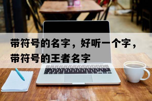 帶符號的名字，好聽一個字，帶符號的王者名字
