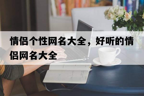 情侶個(gè)性網(wǎng)名大全，好聽(tīng)的情侶網(wǎng)名大全