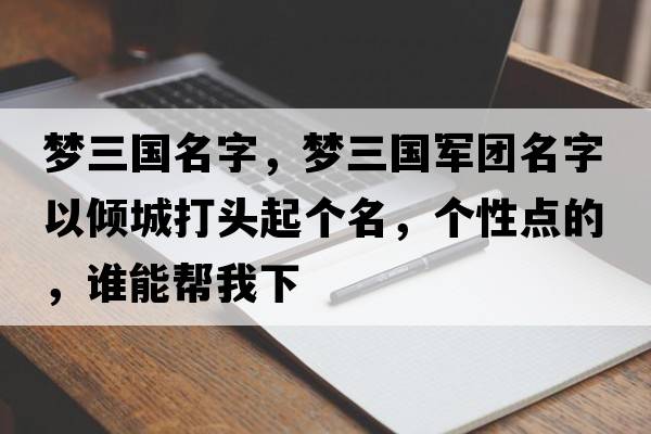 夢三國名字，夢三國軍團(tuán)名字以傾城打頭起個名，個性點的，誰能幫我下