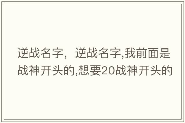 逆戰(zhàn)名字，逆戰(zhàn)名字,我前面是戰(zhàn)神開頭的,想要20戰(zhàn)神開頭的