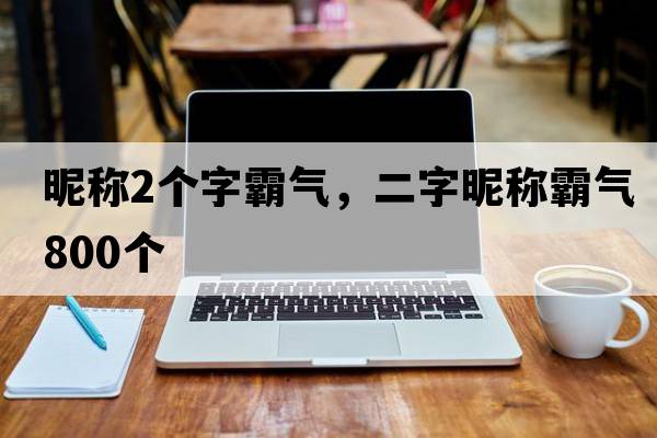 昵稱2個(gè)字霸氣，二字昵稱霸氣800個(gè)