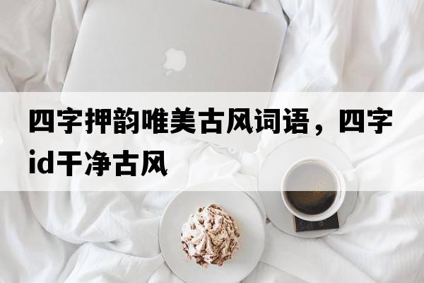 四字押韻唯美古風詞語，四字id干凈古風
