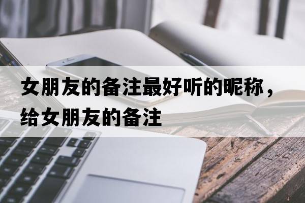 女朋友的備注最好聽的昵稱，給女朋友的備注
